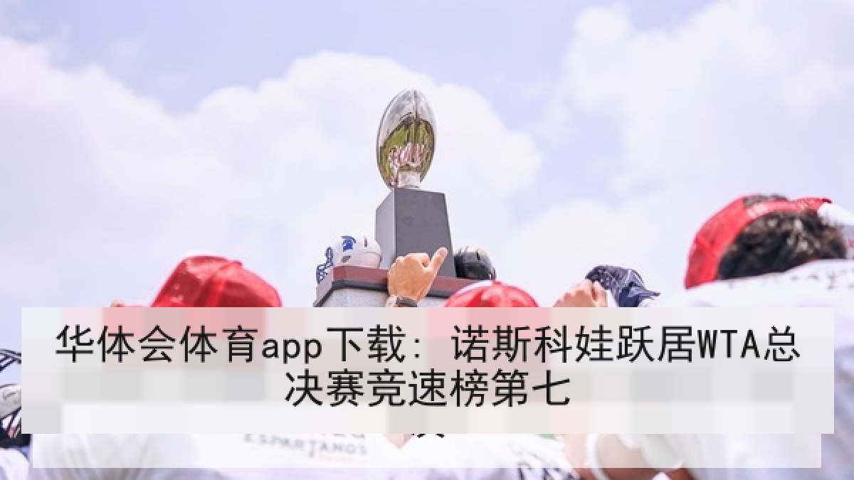 华体会体育app下载: 诺斯科娃跃居WTA总决赛竞速榜第七