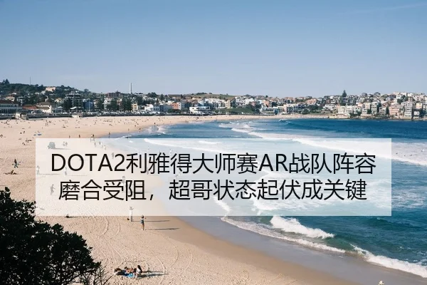 DOTA2利雅得大师赛AR战队阵容磨合受阻，超哥状态起伏成关键