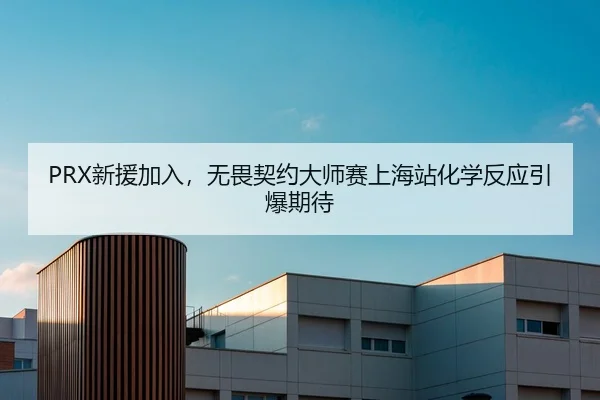 PRX新援加入，无畏契约大师赛上海站化学反应引爆期待