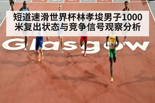 短道速滑世界杯林孝埈男子1000米复出状态与竞争信号观察分析